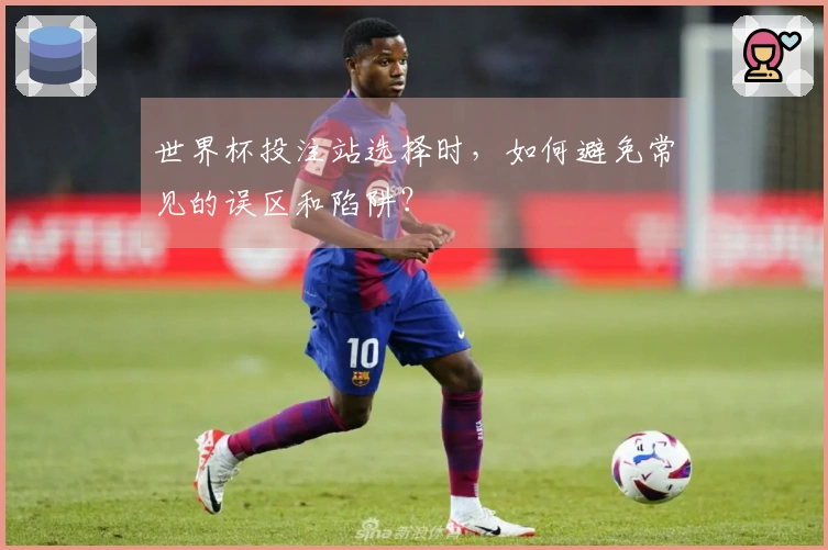 世界杯投注站选择时，如何避免常见的误区和陷阱？