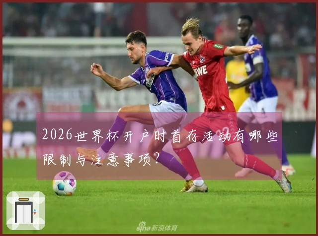 2026世界杯开户时首存活动有哪些限制与注意事项？