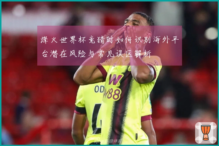 烽火世界杯竞猜时如何识别海外平台潜在风险与常见误区解析