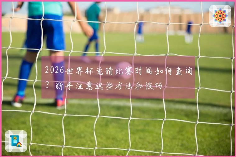2026世界杯竞猜比赛时间如何查询？新手注意这些方法和技巧
