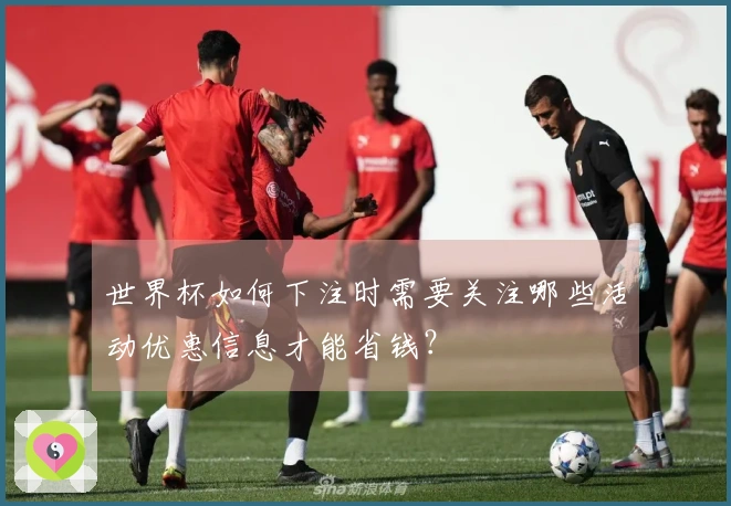 世界杯如何下注时需要关注哪些活动优惠信息才能省钱？