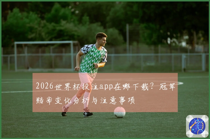 2026世界杯投注app在哪下载？冠军赔率变化分析与注意事项