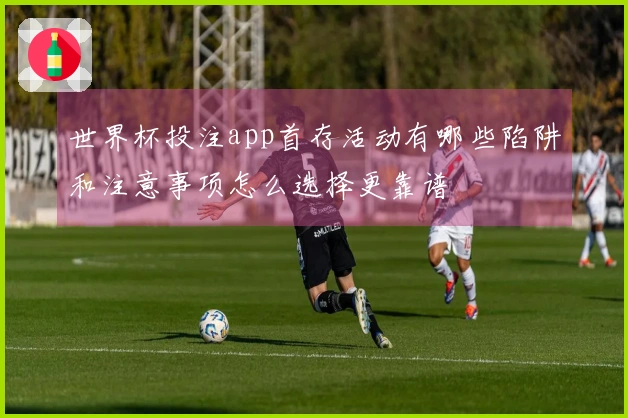 世界杯投注app首存活动有哪些陷阱和注意事项怎么选择更靠谱