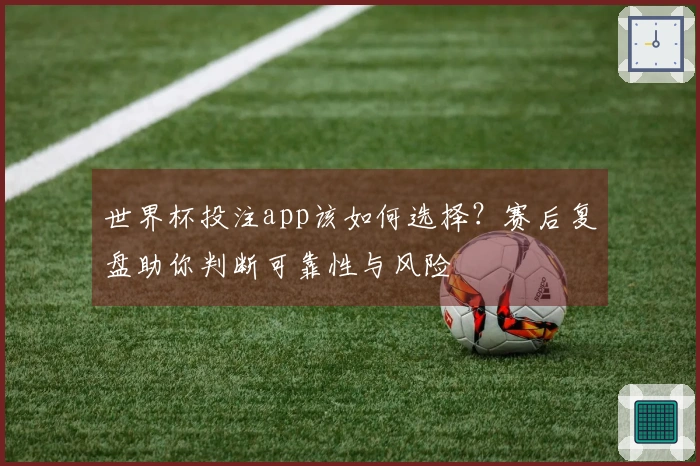 世界杯投注app该如何选择？赛后复盘助你判断可靠性与风险