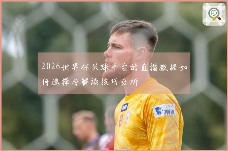 2026世界杯买球平台的直播数据如何选择与解读技巧分析