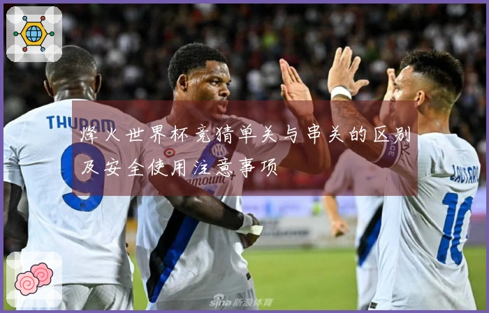 烽火世界杯竞猜单关与串关的区别及安全使用注意事项