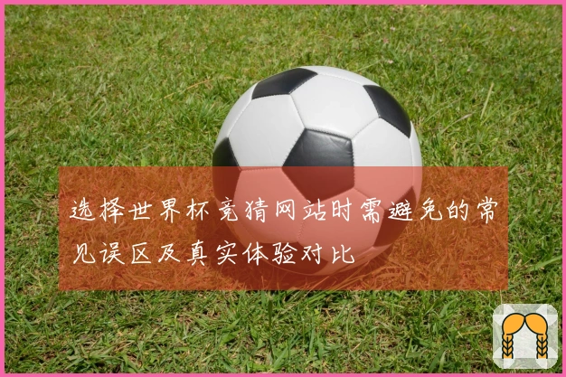 选择世界杯竞猜网站时需避免的常见误区及真实体验对比
