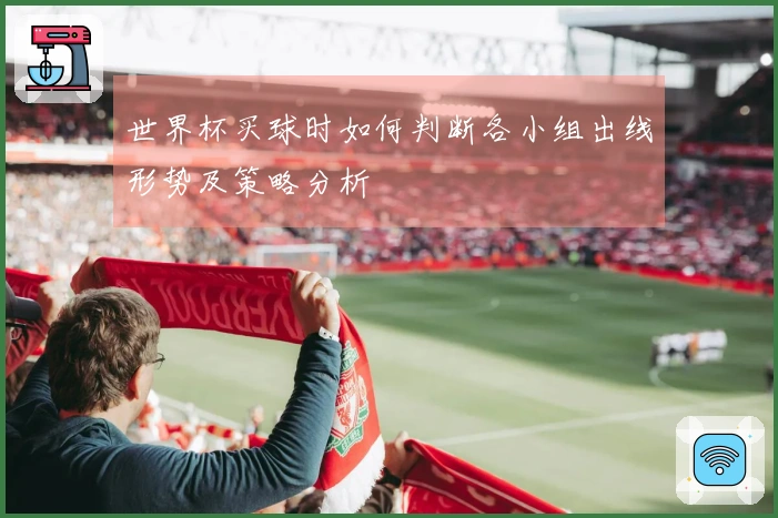 世界杯买球时如何判断各小组出线形势及策略分析